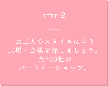 STEP2 スタイルに合う式場・ 会場を探しましょう。 全200200社の パートナーショップ。