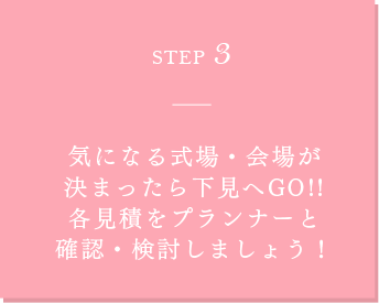STEP3 気になる式場・会場が 決まったら 下見へGO!!