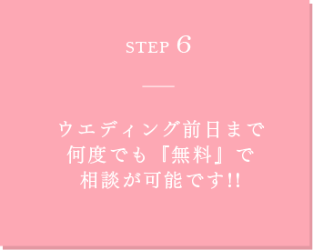 STEP6 ウエディング前日まで 何度でも無料で 相談が可能です!!