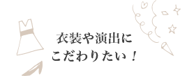 衣装や演出にこだわりたい